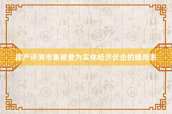 房产评测市集被誉为实体经济伏击的晴雨表