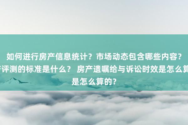 如何进行房产信息统计？市场动态包含哪些内容？房产评测的标准是什么？ 房产遗嘱给与诉讼时效是怎么算的？