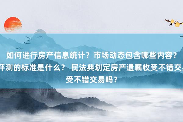 如何进行房产信息统计？市场动态包含哪些内容？房产评测的标准是什么？ 民法典划定房产遗嘱收受不错交易吗？