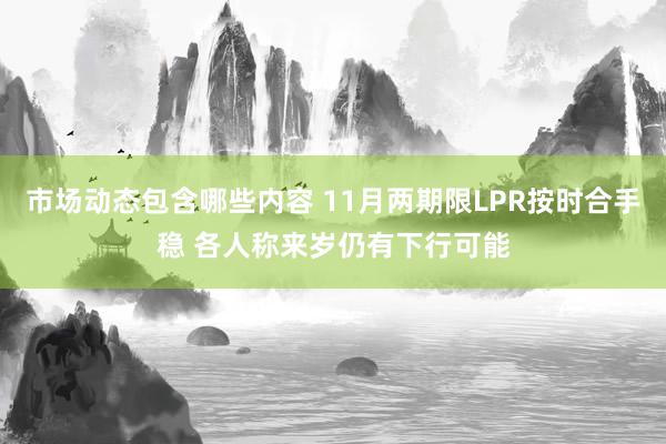 市场动态包含哪些内容 11月两期限LPR按时合手稳 各人称来岁仍有下行可能