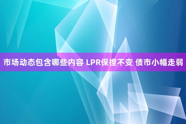 市场动态包含哪些内容 LPR保捏不变 债市小幅走弱