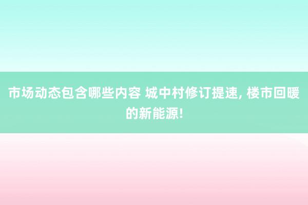 市场动态包含哪些内容 城中村修订提速, 楼市回暖的新能源!