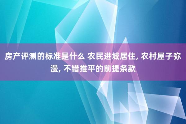 房产评测的标准是什么 农民进城居住, 农村屋子弥漫, 不错推平的前提条款