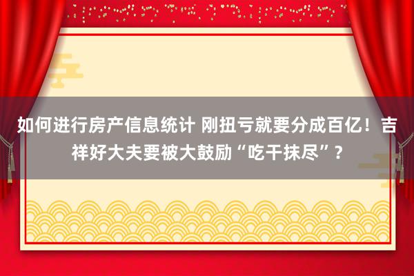 如何进行房产信息统计 刚扭亏就要分成百亿！吉祥好大夫要被大鼓励“吃干抹尽”？