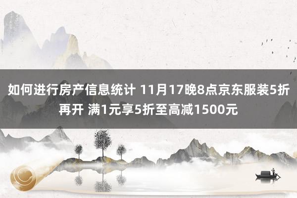 如何进行房产信息统计 11月17晚8点京东服装5折再开 满1元享5折至高减1500元