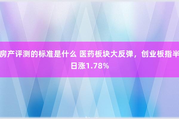 房产评测的标准是什么 医药板块大反弹，创业板指半日涨1.78%