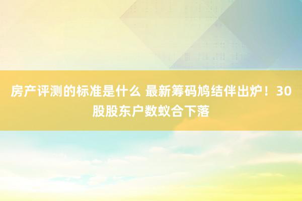 房产评测的标准是什么 最新筹码鸠结伴出炉！30股股东户数蚁合下落