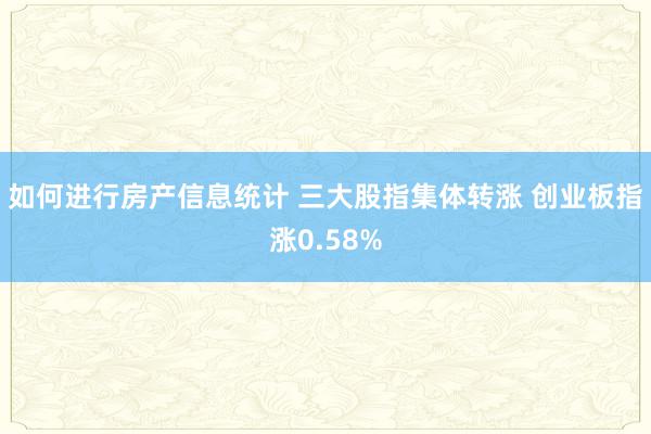 如何进行房产信息统计 三大股指集体转涨 创业板指涨0.58%