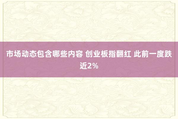 市场动态包含哪些内容 创业板指翻红 此前一度跌近2%