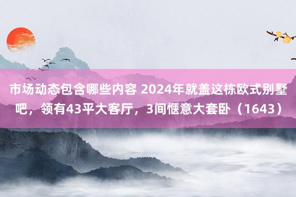 市场动态包含哪些内容 2024年就盖这栋欧式别墅吧，领有43平大客厅，3间惬意大套卧（1643）