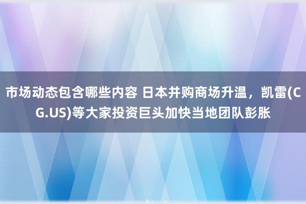 市场动态包含哪些内容 日本并购商场升温，凯雷(CG.US)等大家投资巨头加快当地团队彭胀