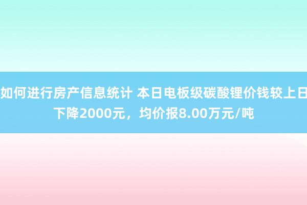 如何进行房产信息统计 本日电板级碳酸锂价钱较上日下降2000元，均价报8.00万元/吨