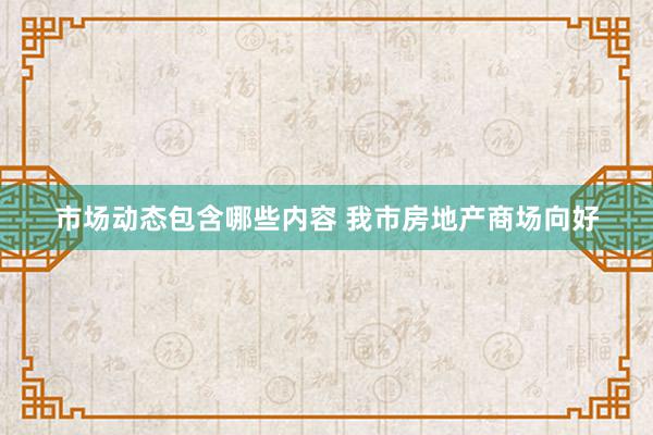 市场动态包含哪些内容 我市房地产商场向好