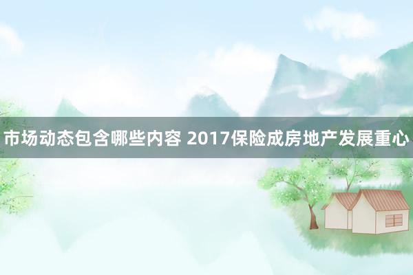 市场动态包含哪些内容 2017保险成房地产发展重心