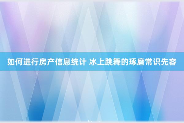 如何进行房产信息统计 冰上跳舞的琢磨常识先容