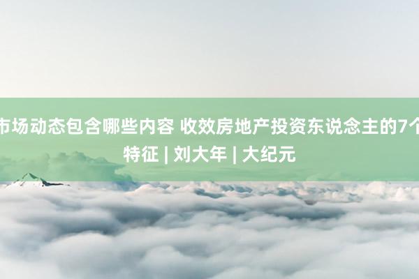 市场动态包含哪些内容 收效房地产投资东说念主的7个特征 | 刘大年 | 大纪元