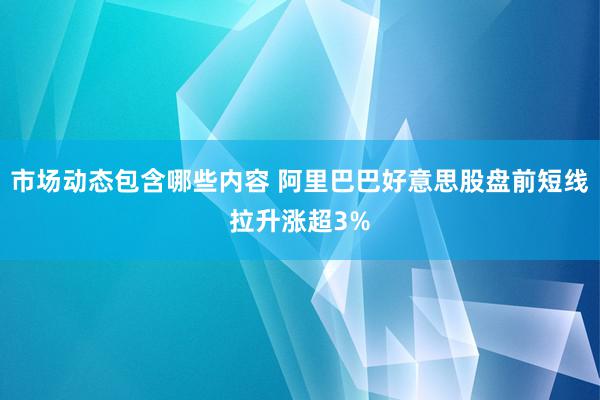 市场动态包含哪些内容 阿里巴巴好意思股盘前短线拉升涨超3%