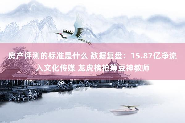 房产评测的标准是什么 数据复盘：15.87亿净流入文化传媒 龙虎榜抢筹豆神教师