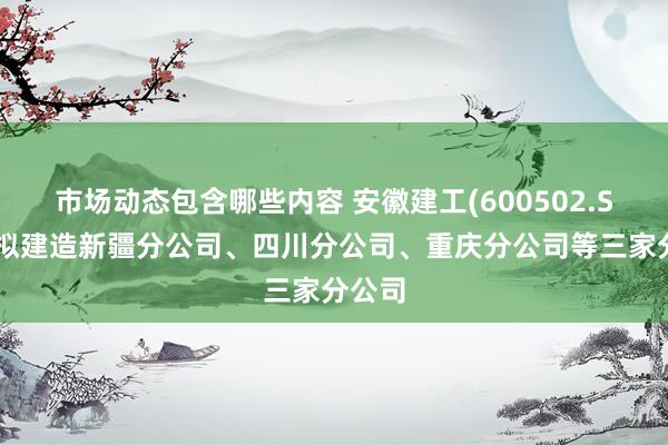 市场动态包含哪些内容 安徽建工(600502.SH)：拟建造新疆分公司、四川分公司、重庆分公司等三家分公司