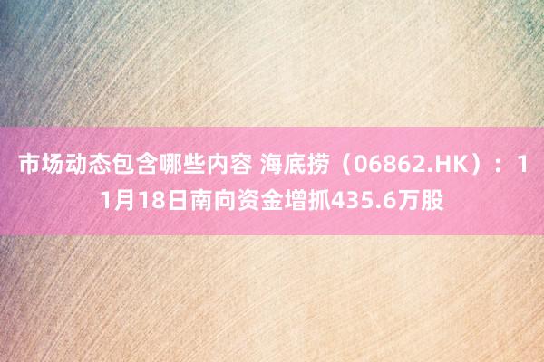 市场动态包含哪些内容 海底捞（06862.HK）：11月18日南向资金增抓435.6万股