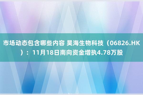 市场动态包含哪些内容 昊海生物科技（06826.HK）：11月18日南向资金增执4.78万股