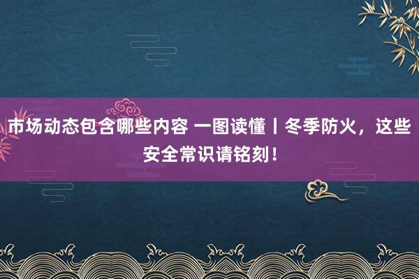 市场动态包含哪些内容 一图读懂丨冬季防火，这些安全常识请铭刻！