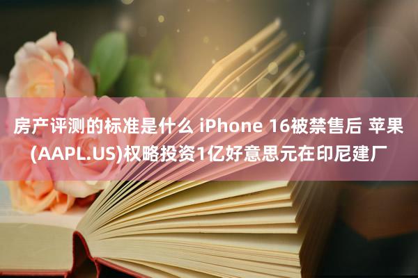 房产评测的标准是什么 iPhone 16被禁售后 苹果(AAPL.US)权略投资1亿好意思元在印尼建厂