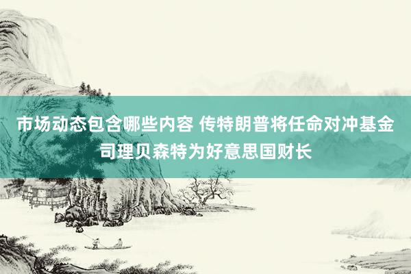 市场动态包含哪些内容 传特朗普将任命对冲基金司理贝森特为好意思国财长