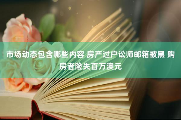 市场动态包含哪些内容 房产过户讼师邮箱被黑 购房者险失百万澳元