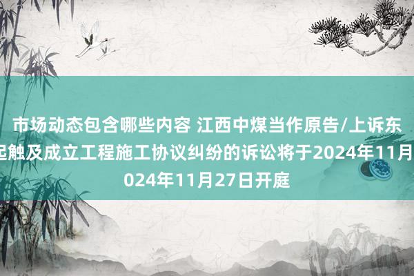 市场动态包含哪些内容 江西中煤当作原告/上诉东谈主的1起触及成立工程施工协议纠纷的诉讼将于2024年11月27日开庭