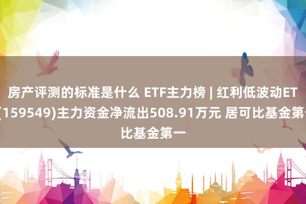 房产评测的标准是什么 ETF主力榜 | 红利低波动ETF(159549)主力资金净流出508.91万元 居可比基金第一