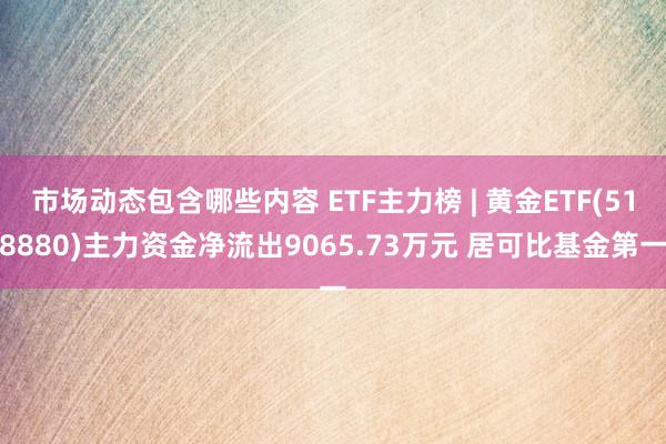 市场动态包含哪些内容 ETF主力榜 | 黄金ETF(518880)主力资金净流出9065.73万元 居可比基金第一