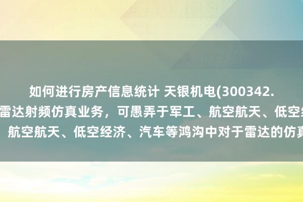 如何进行房产信息统计 天银机电(300342.SZ)：华清瑞达主要从事雷达射频仿真业务，可愚弄于军工、航空航天、低空经济、汽车等鸿沟中对于雷达的仿真测试场景