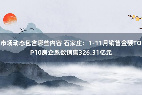 市场动态包含哪些内容 石家庄：1-11月销售金额TOP10房企系数销售326.31亿元