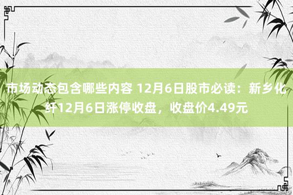 市场动态包含哪些内容 12月6日股市必读：新乡化纤12月6日涨停收盘，收盘价4.49元