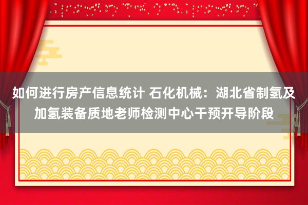 如何进行房产信息统计 石化机械：湖北省制氢及加氢装备质地老师检测中心干预开导阶段