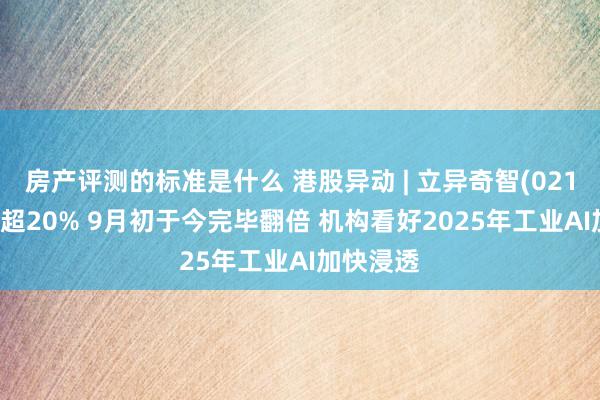 房产评测的标准是什么 港股异动 | 立异奇智(02121)再涨超20% 9月初于今完毕翻倍 机构看好2025年工业AI加快浸透