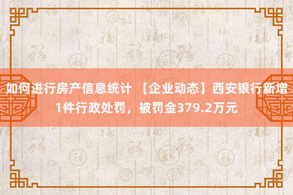 如何进行房产信息统计 【企业动态】西安银行新增1件行政处罚，被罚金379.2万元