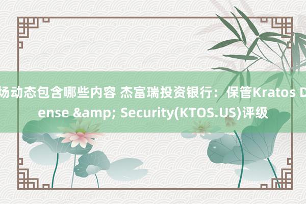 市场动态包含哪些内容 杰富瑞投资银行：保管Kratos Defense & Security(KTOS.US)评级