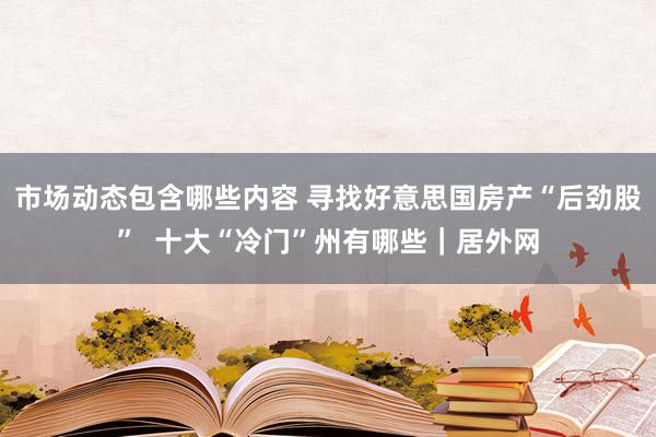 市场动态包含哪些内容 寻找好意思国房产“后劲股”  十大“冷门”州有哪些｜居外网