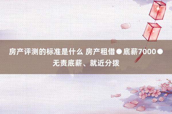 房产评测的标准是什么 房产租借●底薪7000●无责底薪、就近分拨