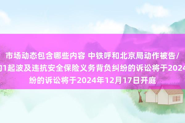 市场动态包含哪些内容 中铁呼和北京局动作被告/被上诉东说念主的1起波及违抗安全保险义务背负纠纷的诉讼将于2024年12月17日开庭