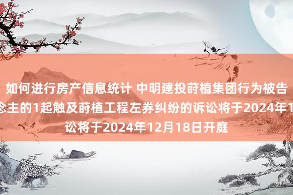 如何进行房产信息统计 中明建投莳植集团行为被告/被上诉东说念主的1起触及莳植工程左券纠纷的诉讼将于2024年12月18日开庭