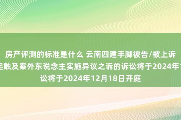 房产评测的标准是什么 云南四建手脚被告/被上诉东说念主的1起触及案外东说念主实施异议之诉的诉讼将于2024年12月18日开庭