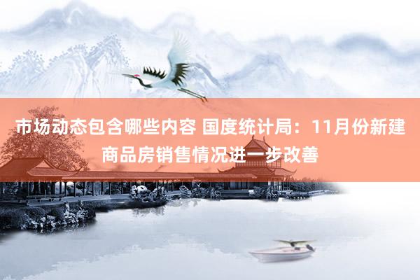 市场动态包含哪些内容 国度统计局：11月份新建商品房销售情况进一步改善