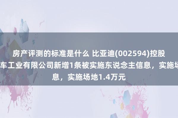 房产评测的标准是什么 比亚迪(002594)控股的比亚迪汽车工业有限公司新增1条被实施东说念主信息，实施场地1.4万元