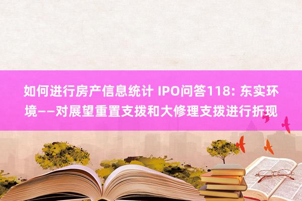 如何进行房产信息统计 IPO问答118: 东实环境——对展望重置支拨和大修理支拨进行折现