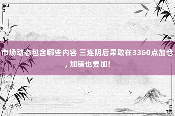 市场动态包含哪些内容 三连阴后果敢在3360点加仓, 加错也要加!