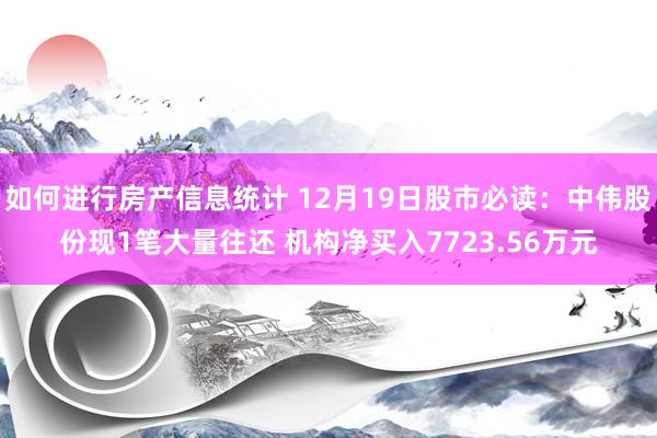 如何进行房产信息统计 12月19日股市必读：中伟股份现1笔大量往还 机构净买入7723.56万元