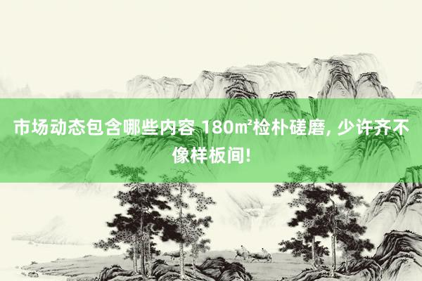 市场动态包含哪些内容 180㎡检朴磋磨, 少许齐不像样板间!